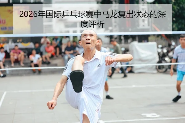 2026年国际乒乓球赛中马龙复出状态的深度评析