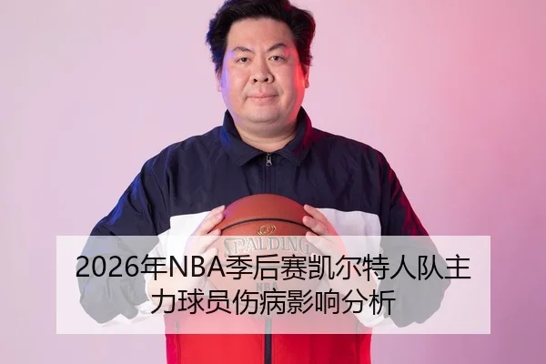 2026年NBA季后赛凯尔特人队主力球员伤病影响分析