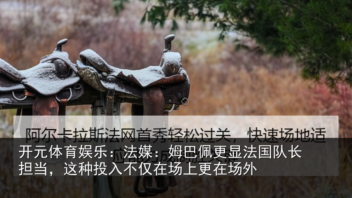 开元体育娱乐：法媒：姆巴佩更显法国队长担当，这种投入不仅在场上更在场外