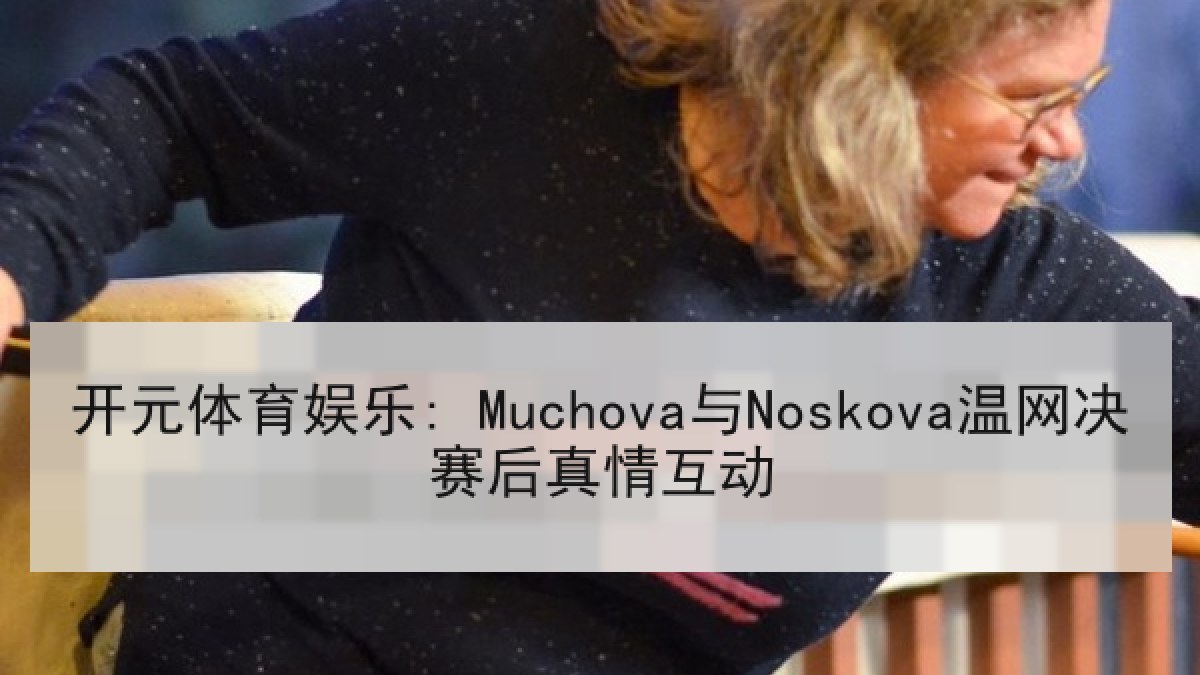 开元体育娱乐: Muchova与Noskova温网决赛后真情互动