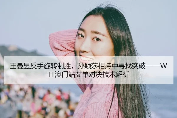 王曼昱反手旋转制胜，孙颖莎相持中寻找突破——WTT澳门站女单对决技术解析