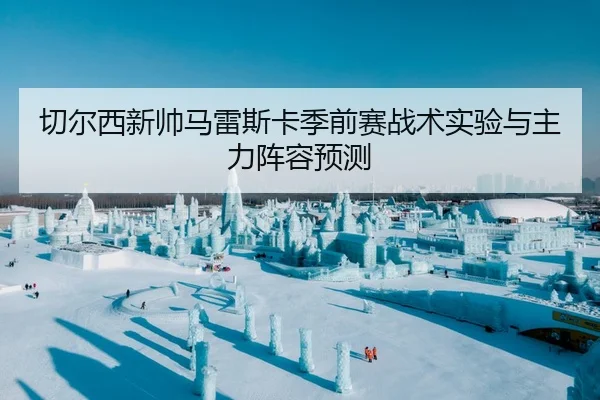 切尔西新帅马雷斯卡季前赛战术实验与主力阵容预测
