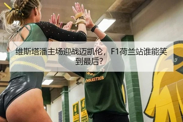 维斯塔潘主场迎战迈凯伦，F1荷兰站谁能笑到最后？